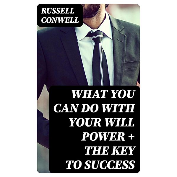 What You Can Do With Your Will Power + The Key to Success, Russell Conwell