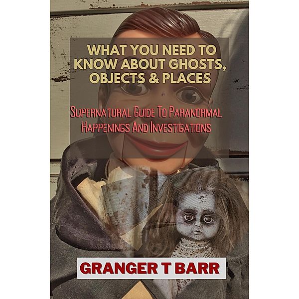 What You Should Know About Ghosts, Objects And Places: Supernatural Guide To Paranormal Happenings And Investigations (Ghostly Encounters) / Ghostly Encounters, Granger T Barr