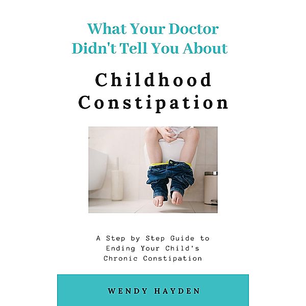 What Your Doctor Didn't Tell You About Childhood Constipation / What Your Doctor Didn't Tell You, Wendy Hayden