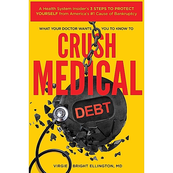 What Your Doctor Wants You to Know to Crush Medical Debt: A Health System Insider's 3 Steps to Protect Yourself from America's #1 Cause of Bankruptcy, Virgie Bright Ellington
