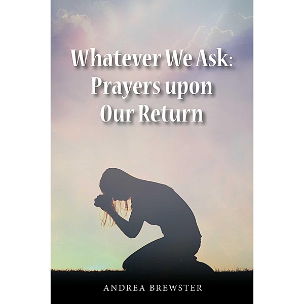 Whatever We Ask: Prayers Upon Our Return, Andrea Brewster