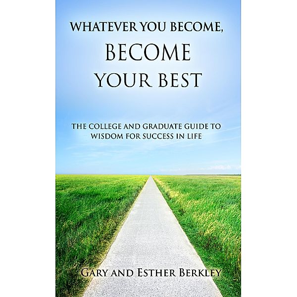 Whatever You Become, Become Your Best: The College and Graduate Guide to Wisdom for Success in Life, Gary Berkley, Esther Berkley