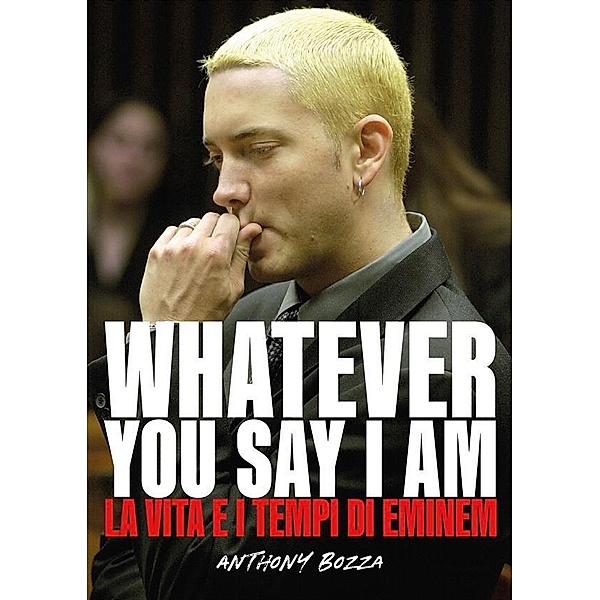 Whatever you say I am eminem - La vita e i tempi di Eminem, Anthony Bozza