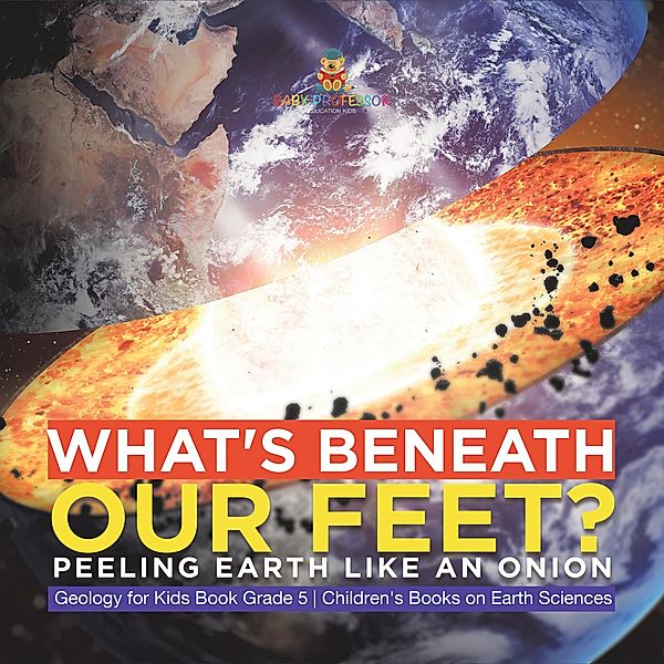 What's Beneath Our Feet? : Peeling Earth Like an Onion | Geology for Kids Book Grade 5 | Children's Books on Earth Sciences / Baby Professor, Baby