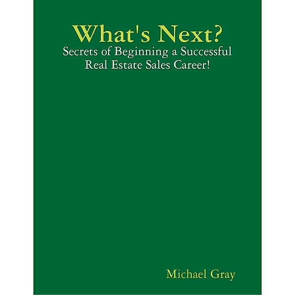 What's Next? - Secrets of Beginning a Successful Real Estate Sales Career!, Michael Gray