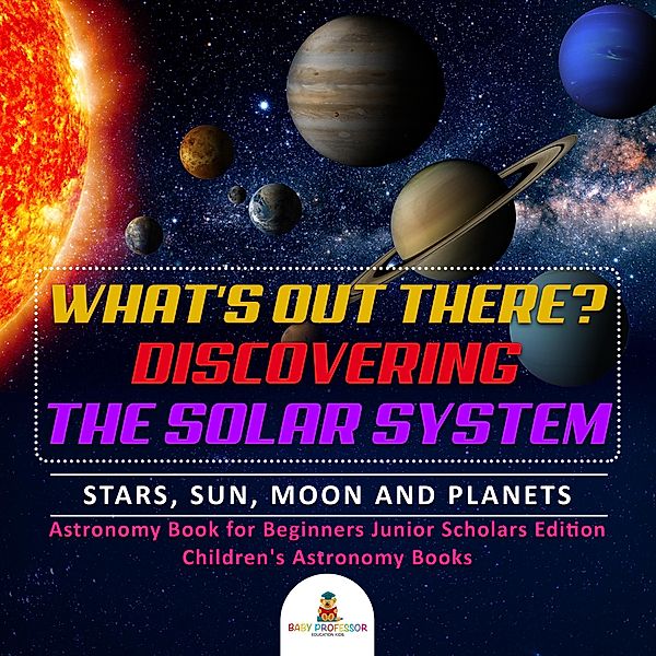 What's Out There? Discovering the Solar System | Stars, Sun, Moon and Planets | Astronomy Book for Beginners Junior Scholars Edition | Children's Astronomy Books, Baby