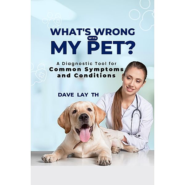 What's Wrong with My Pet? A Diagnostic Tool for Common Symptoms and Conditions, Dave Lay Th