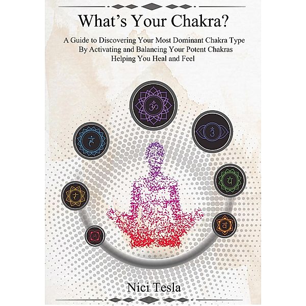 What's Your Chakra? A Guide to Discovering Your Most Dominant Chakra Type, Activating and Balancing Your Potent Chakras, Helping You Heal and Feel., Nici Tesla