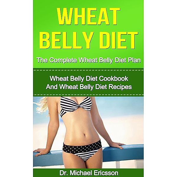 Wheat Belly Diet: The Complete Wheat Belly Diet Plan: Wheat Belly Diet Cookbook And Wheat Belly Diet Recipes, Michael Ericsson