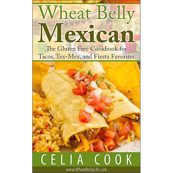 Wheat Belly Mexican: The Gluten Free Cookbook for Tacos, Tex-Mex, and Fiesta Favorites (Wheat Belly Diet Series), Celia Cook