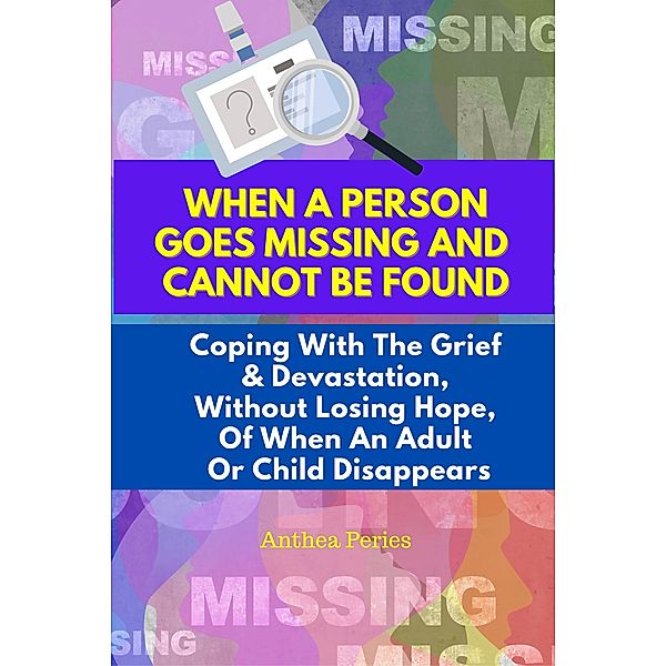 When A Person Goes Missing And Cannot Be Found: Coping With The Grief And Devastation, Without Losing Hope, Of When An Adult Or Child Disappears, Anthea Peries