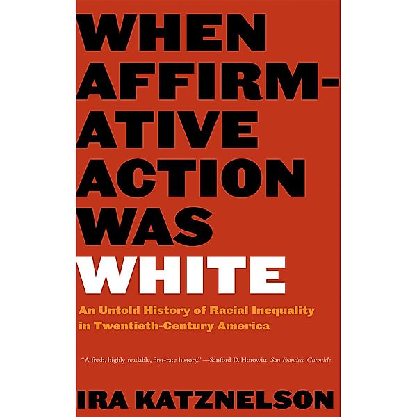 When Affirmative Action Was White: An Untold History of Racial Inequality in Twentieth-Century America, Ira Katznelson