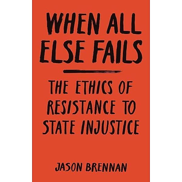 When All Else Fails - The Ethics of Resistance to State Injustice, Jason Brennan