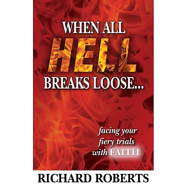 When All Hell Breaks Loose... Facing Your Fiery Trials with Faith, Richard Roberts
