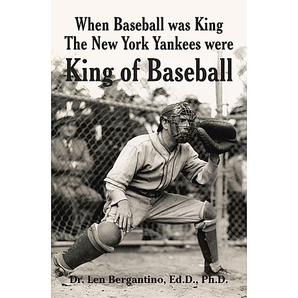 When Baseball was King The New York Yankees were King of Baseball, Len Bergantino Ed. D. Ph. D.