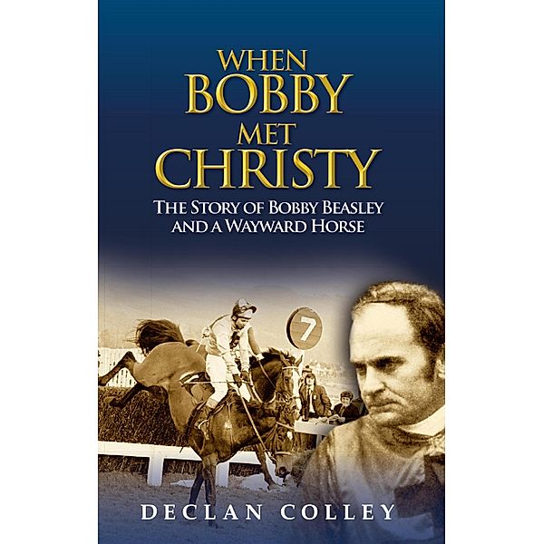 When Bobby Met Christy: The Story of Bobby Beasley and a Wayward Horse, Declan Colley