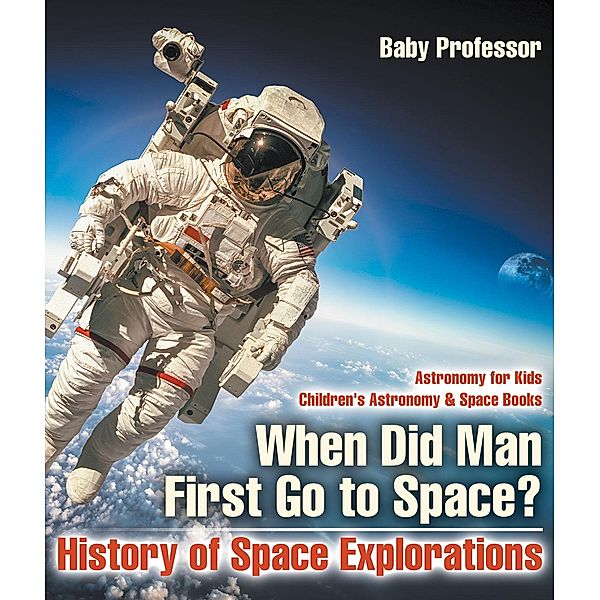 When Did Man First Go to Space? History of Space Explorations - Astronomy for Kids | Children's Astronomy & Space Books / Baby Professor, Baby