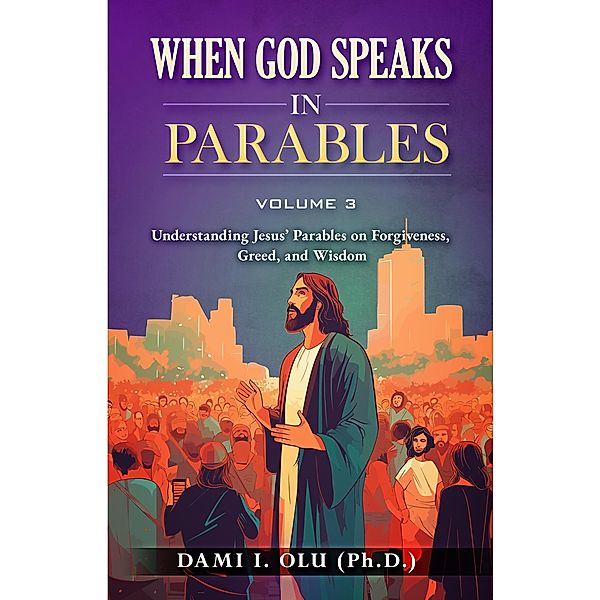When God Speaks  in Parables: Understanding Jesus' Parables on Forgiveness, Greed, and Wisdom (When God Speaks in Parables (Understanding the Powerful Stories Jesus Told), #3) / When God Speaks in Parables (Understanding the Powerful Stories Jesus Told), Dami Olu