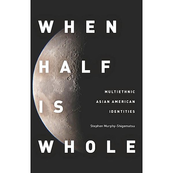 When Half Is Whole / Asian America, Stephen Murphy-Shigematsu