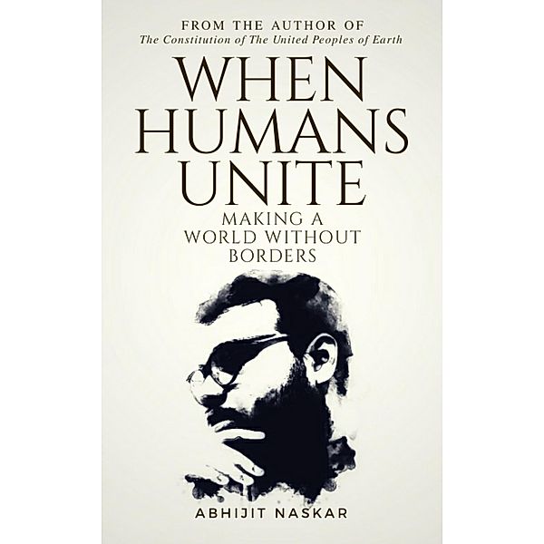 When Humans Unite: Making A World Without Borders, Abhijit Naskar