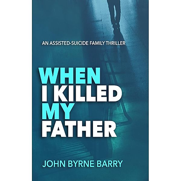 When I Killed My Father: An Assisted Suicide Family Thriller, John Byrne Barry