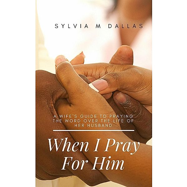 When I Pray For Him - A wife's guide to praying the Word over the life of her husband (The Marriage Series, #3), Sylvia M Dallas