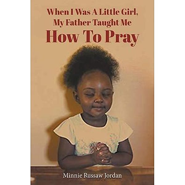 When I Was a Little Girl, My Father Taught Me How to Pray / Authors' Tranquility Press, Minnie Russaw Jordan