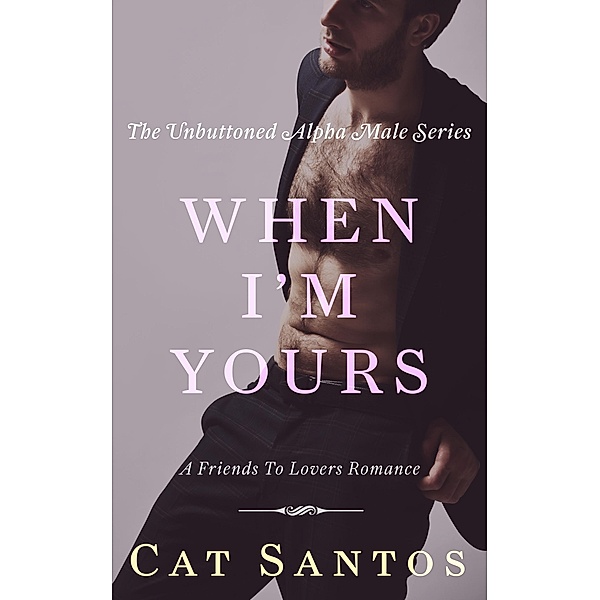 When I'm Yours: A Friends to Lovers Romance (The Unbuttoned Alpha Male Series, #3) / The Unbuttoned Alpha Male Series, Cat Santos
