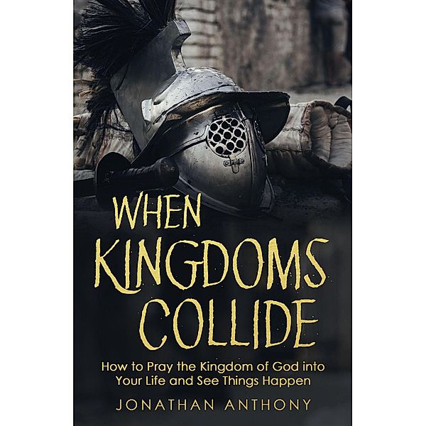 When Kingdoms Collide: How to Pray the Kingdom of God Into Your Life and see Things Happen, Jonathan Anthony