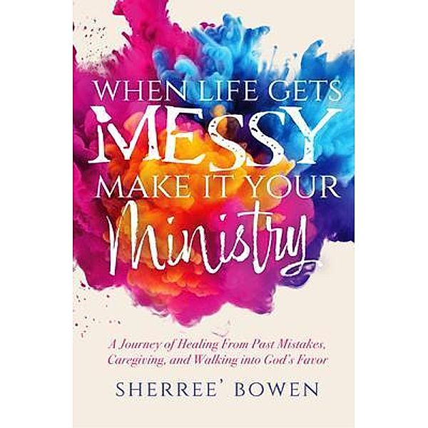 When Life Gets Messy, Make It Your Ministry, Sherree' Bowen