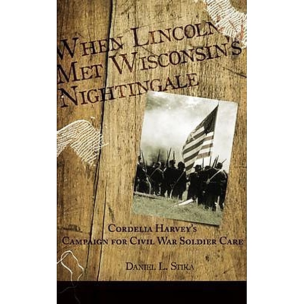 When Lincoln met Wisconsin's Nightingale Cordelia Harvey's Campaign for Civil War Soldier Care, Daniel Stika