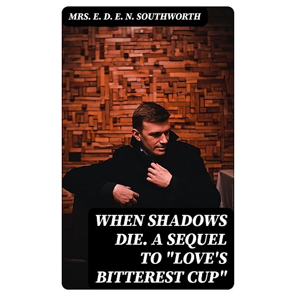 When Shadows Die. A Sequel to Love's Bitterest Cup, E. D. E. N. Southworth