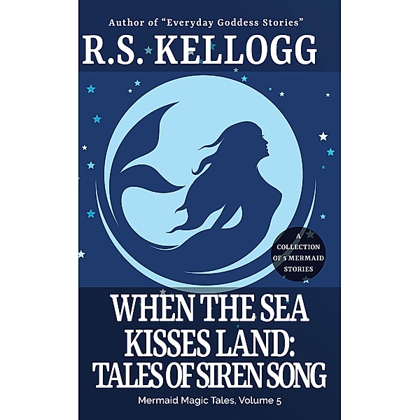 When the Sea Kisses Land: Tales of Siren Song (Mermaid Magic Tales, #5) / Mermaid Magic Tales, R. S. Kellogg