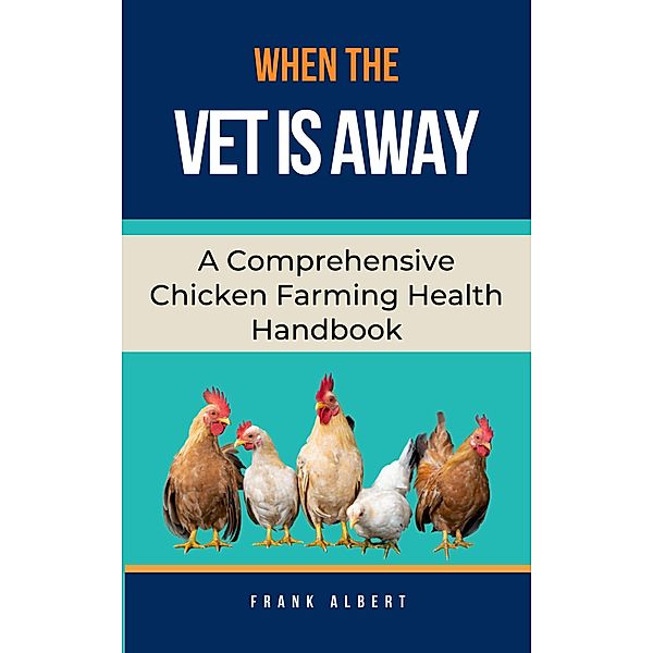 When The Vet Is Away: A Comprehensive Chicken Farming Handbook, Frank Albert