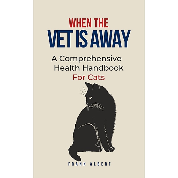 When The Vet Is Away: A Comprehensive Health Handbook For Cats, Frank Albert