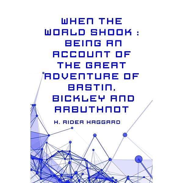 When the World Shook : Being an Account of the Great Adventure of Bastin, Bickley and Arbuthnot, H. Rider Haggard