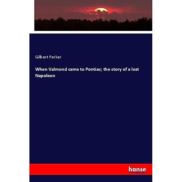 When Valmond came to Pontiac; the story of a lost Napoleon, Gilbert Parker