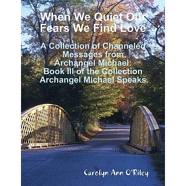 When We Quiet Our Fears We Find Love: A Collection of Channeled Messages from Archangel Michael: Book III of the Collection Archangel Michael Speaks, Carolyn Ann O'Riley