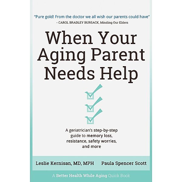 When Your Aging Parent Needs Help: A Geriatrician's Step-by-Step Guide to Memory Loss, Resistance, Safety Worries, & More, Leslie Kernisan, Paula Spencer Scott