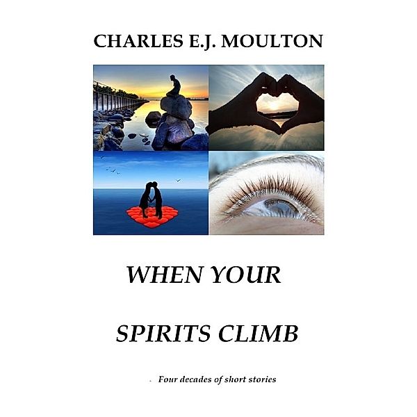 WHEN YOUR SPIRITS CLIMB - Four decades of short stories, Charles E.J. Moulton
