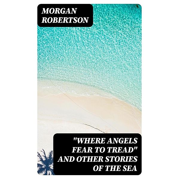 Where Angels Fear to Tread and Other Stories of the Sea, Morgan Robertson