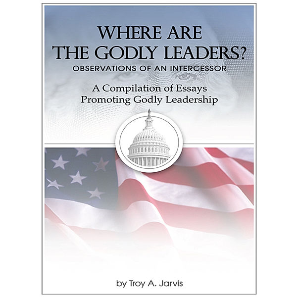 Where Are the Godly Leaders?, Troy A. Jarvis