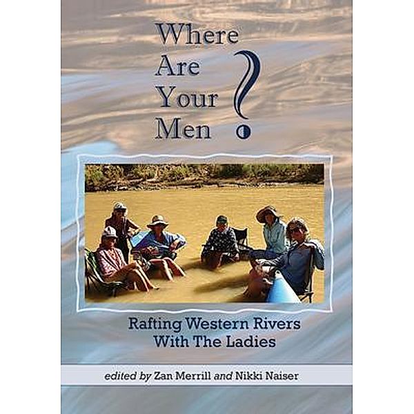 Where Are Your Men? Rafting Western Rivers With The Ladies, Zan Merrill, Nikki Naiser