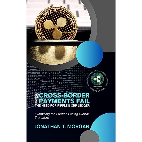 Where Cross-Border Payments Fail: The Need for Ripple's XRP Ledger: Examining the Friction Facing Global Transfers (Bridging Borders: XRP's Vision for Faster, Efficient Worldwide Transactions, #1) / Bridging Borders: XRP's Vision for Faster, Efficient Worldwide Transactions, Jonathan T. Morgan