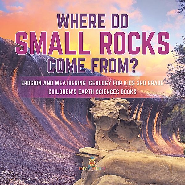 Where Do Small Rocks Come From? | Erosion and Weathering | Geology for Kids 3rd Grade | Children's Earth Sciences Books / Baby Professor, Baby