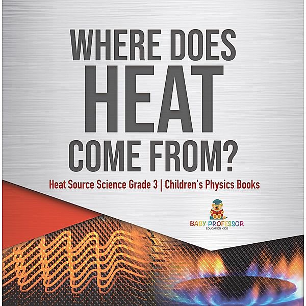 Where Does Heat Come From? | Heat Source Science Grade 3 | Children's Physics Books / Baby Professor, Baby