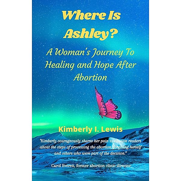 Where Is Ashley? A Woman's Journey To Healing and Hope After Abortion, Kimberly I. Lewis