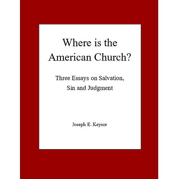 Where is the American Church? Three Essays on Salvation, Sin and Judgment, Joseph E. Keysor