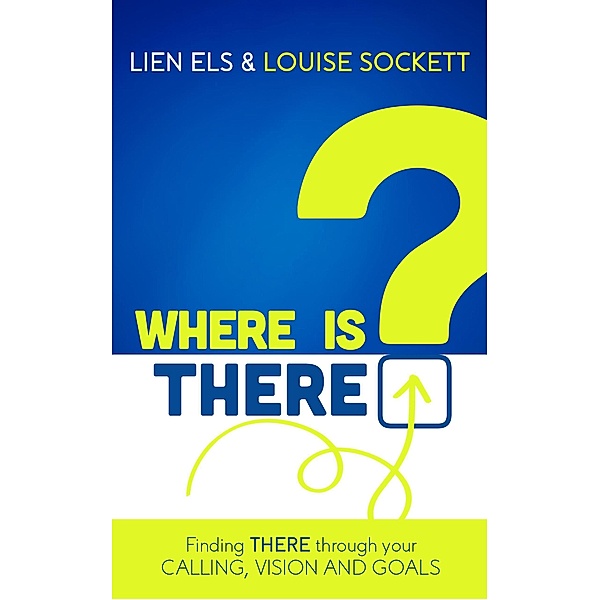 Where is THERE? Finding THERE Through Your Calling, Vision and Goals, Louise Sockett, Lien Els