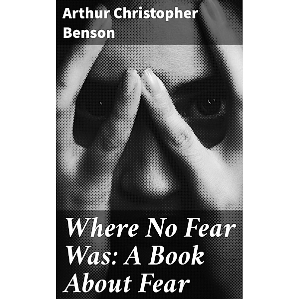 Where No Fear Was: A Book About Fear, Arthur Christopher Benson